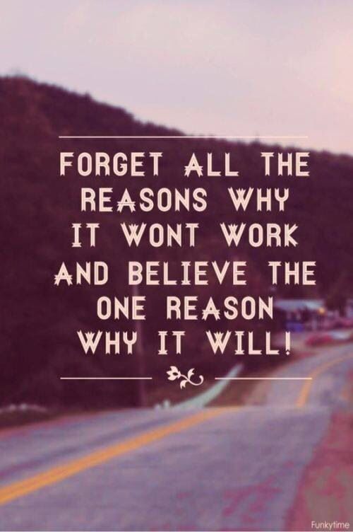 Forget all the reasons why it wont work and believe in the one reason why it will